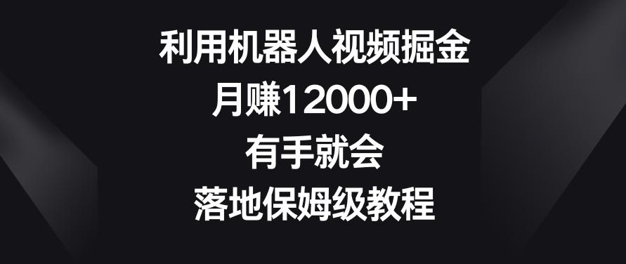 利用机器人视频掘金，月赚12000+，有手就会，落地保姆级教程【揭秘】-江南创业网
