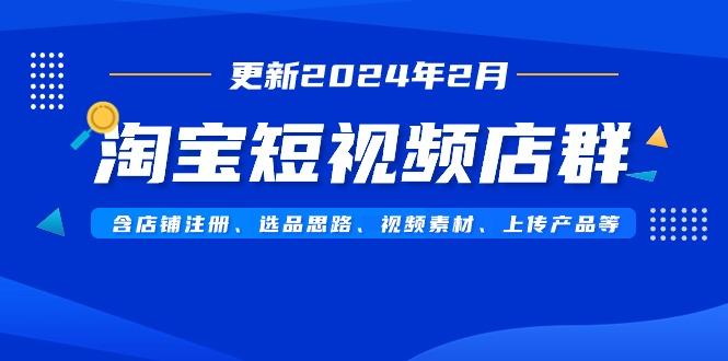 淘宝短视频店群(更新2024年2月)含店铺注册、选品思路、视频素材、上传…-江南创业网