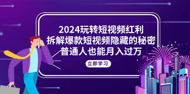 2024玩转短视频红利，拆解爆款短视频隐藏的秘密，普通人也能月入过万-江南创业网