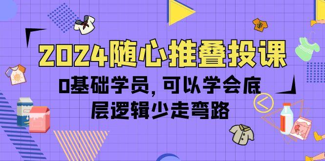 (10017期)2024随心推叠投课，0基础学员，可以学会底层逻辑少走弯路(14节)-江南创业网