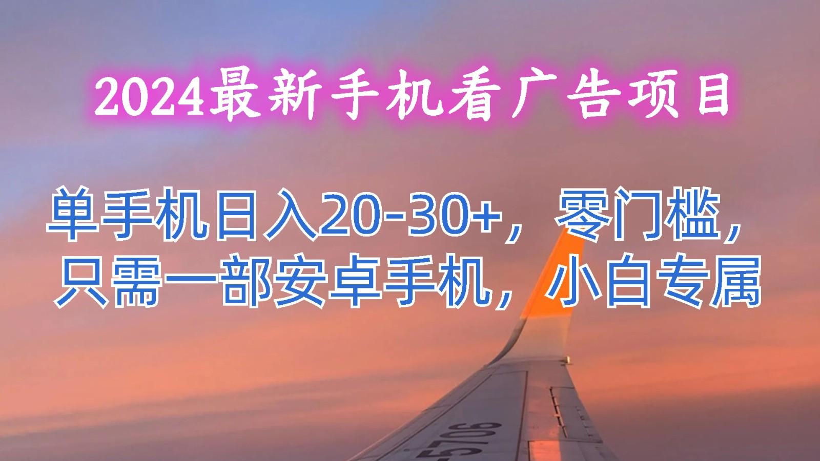 2024最新手机看广告项目，单手机日入20-30+，零门槛，只需一部安卓手机，小白专属-江南创业网