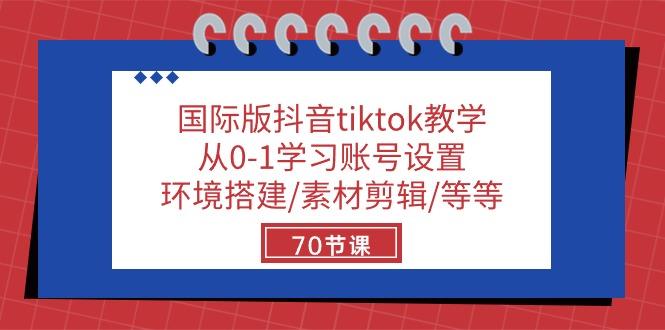 国际版抖音tiktok教学：从0-1学习账号设置/环境搭建/素材剪辑/等等/70节-江南创业网