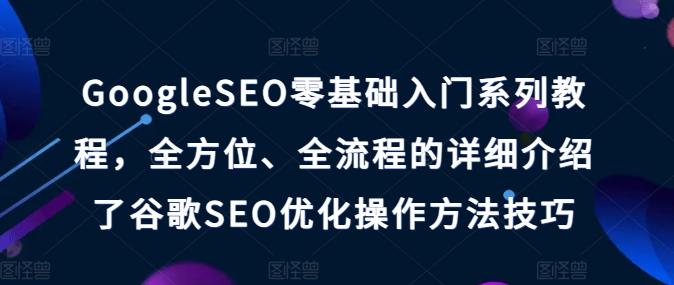 GoogleSEO零基础入门系列教程，全方位、全流程的详细介绍了谷歌SEO优化操作方法技巧-江南创业网