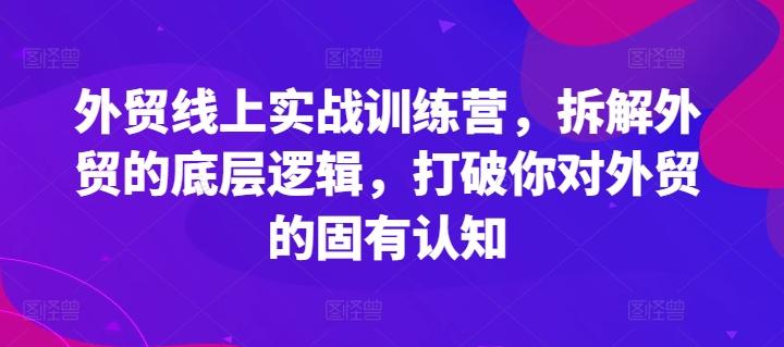 外贸线上实战训练营，拆解外贸的底层逻辑，打破你对外贸的固有认知-江南创业网