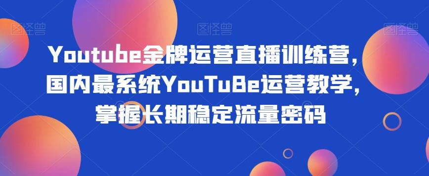 Youtube金牌运营直播训练营，国内最系统YouTuBe运营教学，掌握长期稳定流量密码-江南创业网