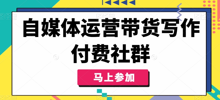 自媒体运营带货写作付费社群，带货是自媒体人必须掌握的能力-江南创业网