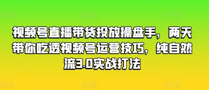 视频号直播带货投放操盘手，两天带你吃透视频号运营技巧，纯自然流3.0实战打法-江南创业网