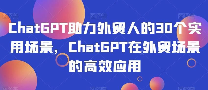 ChatGPT助力外贸人的30个实用场景，ChatGPT在外贸场景的高效应用-江南创业网