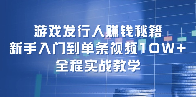 游戏发行人赚钱秘籍：新手入门到单条视频10W+，全程实战教学-江南创业网