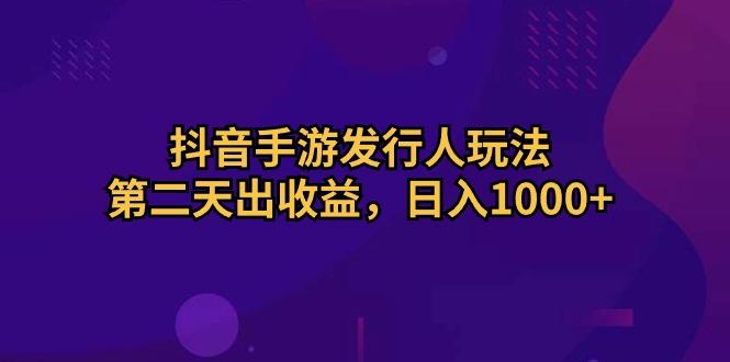 抖音手游发行人玩法，第二天出收益，日入1000+-江南创业网