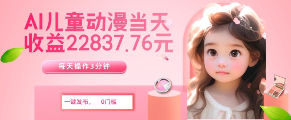AI儿童动漫、当天收益22837.76元？每天仅需3分钟、无脑搬运、一键生成-江南创业网