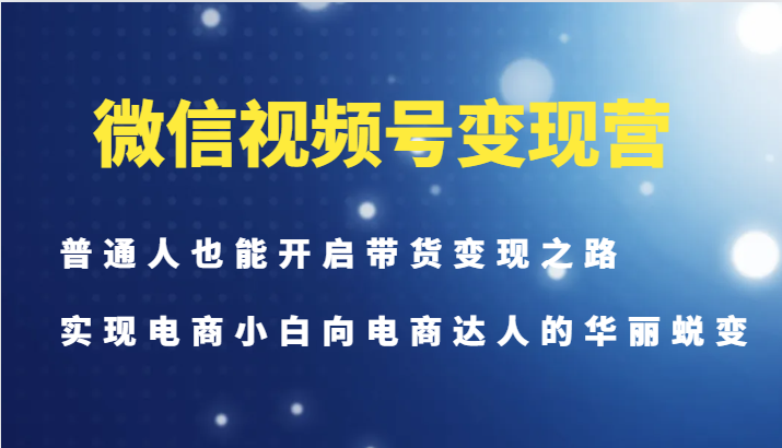 微信视频号变现营-普通人也能开启带货变现之路，实现电商小白向电商达人的华丽蜕变-江南创业网