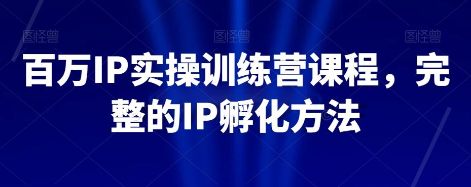 百万IP实操训练营课程，完整的IP孵化方法-江南创业网