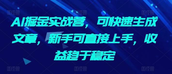 AI掘金实战营，可快速生成文章，新手可直接上手，收益趋于稳定-江南创业网