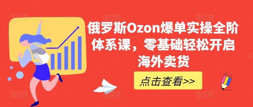 俄罗斯Ozon爆单实操全阶体系课,零基础轻松开启海外卖货-江南创业网
