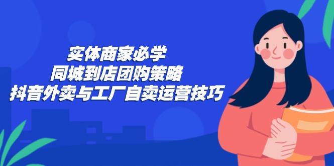 实体商家必学：同城到店团购策略：抖音外卖与工厂自卖运营技巧-江南创业网