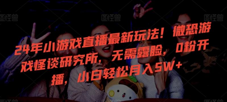 24年小游戏直播最新玩法！微恐游戏怪谈研究所，无需露脸，0粉开播，小白轻松月入5W+【揭秘】-江南创业网