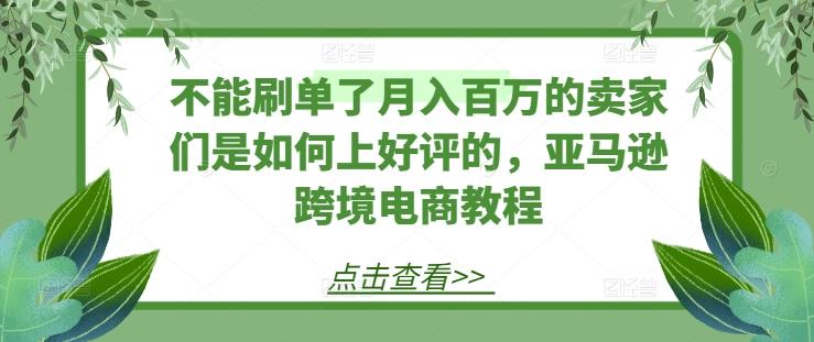 不能刷单了月入百万的卖家们是如何上好评的，亚马逊跨境电商教程-江南创业网