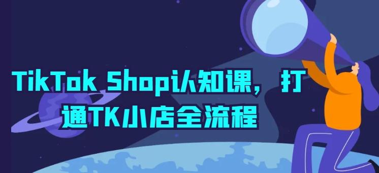 TikTok Shop认知课,打通TK小店全流程-江南创业网
