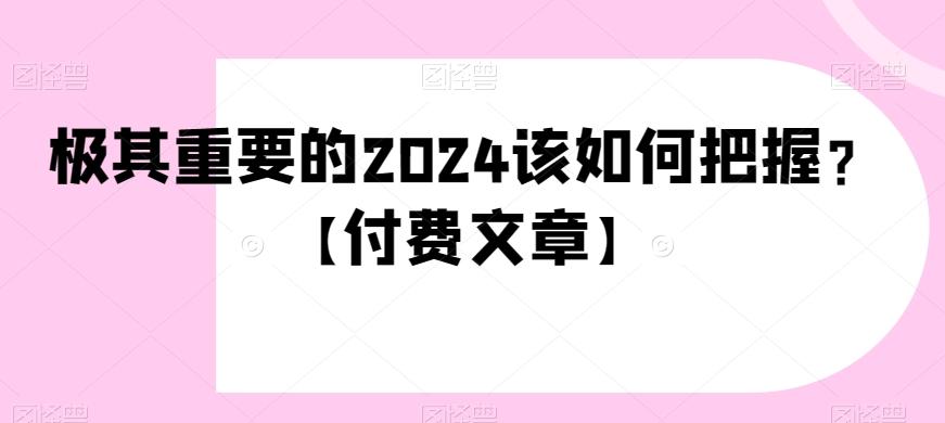 极其重要的2024该如何把握？【付费文章】-江南创业网