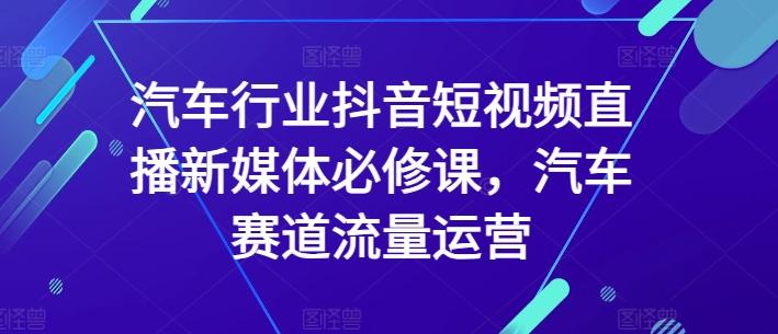 汽车行业抖音短视频直播新媒体必修课，汽车赛道流量运营-江南创业网