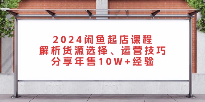 2024闲鱼起店课程：解析货源选择、运营技巧，分享年售10W+经验-江南创业网