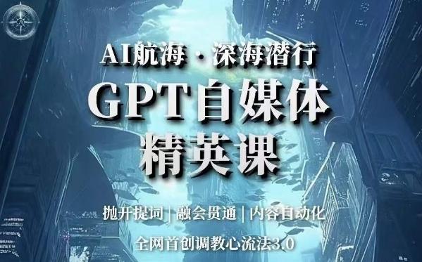 AI航海·深海潜行，GPT自媒体精英课，全网首创调教心流法3.0-江南创业网