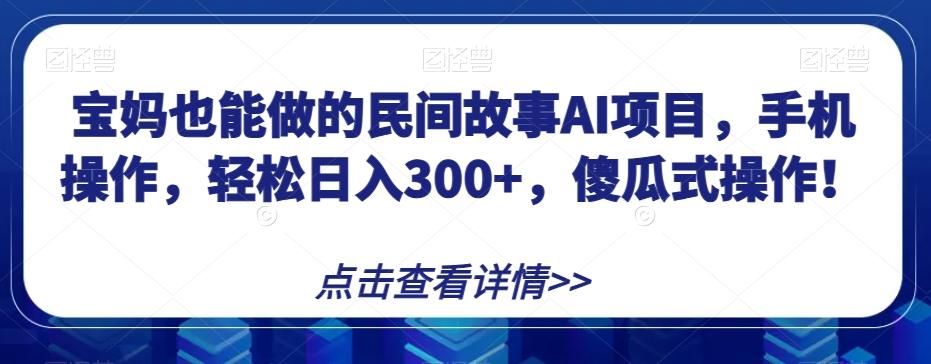 宝妈也能做的民间故事AI项目，手机操作，轻松日入300+，傻瓜式操作！【揭秘】-江南创业网