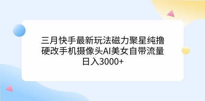 (9247期)三月快手最新玩法磁力聚星纯撸，硬改手机摄像头AI美女自带流量日入3000+…-江南创业网