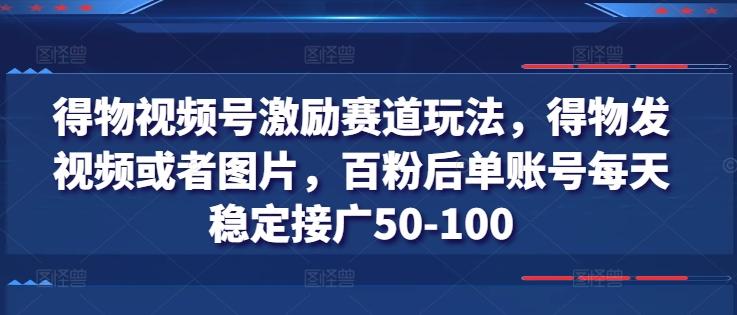 得物视频号激励赛道玩法，得物发视频或者图片，百粉后单账号每天稳定接广50-100-江南创业网