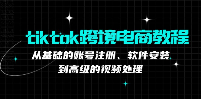 tiktok跨境电商教程：从基础的账号注册、软件安装，到高级的视频处理-江南创业网