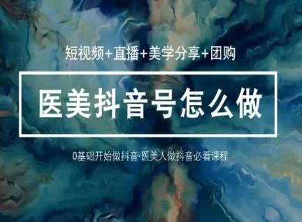 玩转医美抖音短视频与直播，36堂网课学逻辑(短视频+直播+美学分享+团购)-江南创业网
