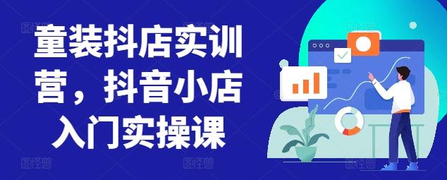 童装抖店实训营，抖音小店入门实操课-江南创业网