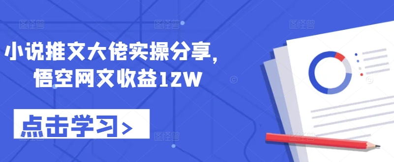 小说推文大佬实操分享，悟空网文收益12W-江南创业网