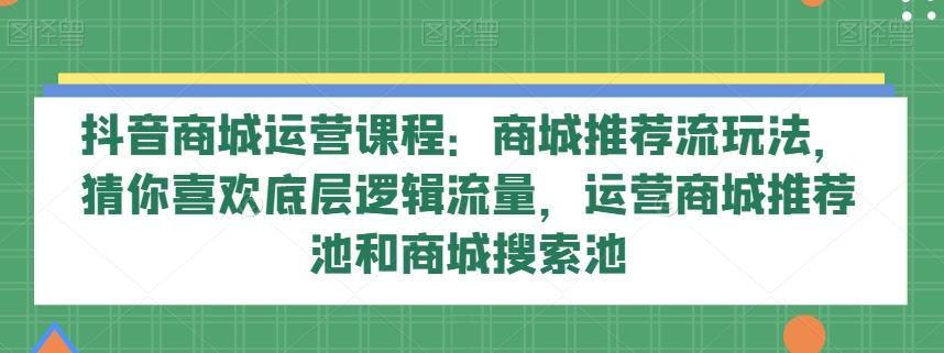 抖音商城运营课程：商城推荐流玩法，猜你喜欢底层逻辑流量，运营商城推荐池和商城搜索池-江南创业网