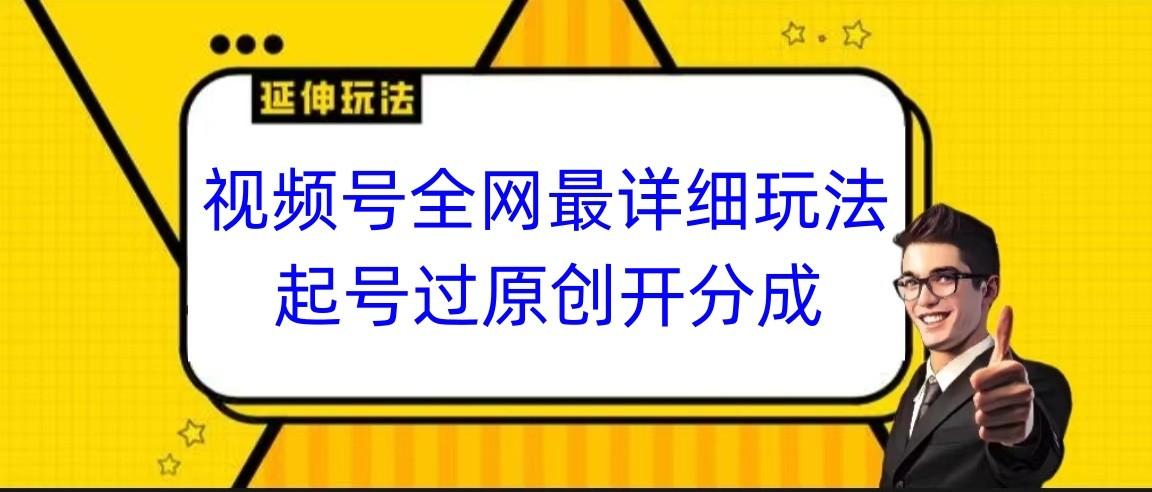 视频号全网最详细玩法，起号过原创开分成，小白跟着视频一步一步去操作-江南创业网