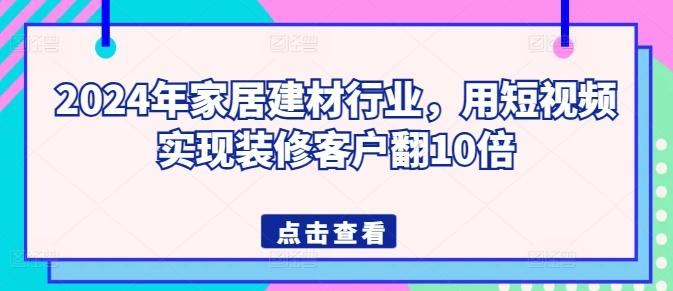 2024年家居建材行业，用短视频实现装修客户翻10倍-江南创业网
