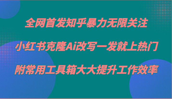知乎暴力无限关注，小红书克隆Ai改写一发就上热门，附常用工具箱大大提升工作效率-江南创业网