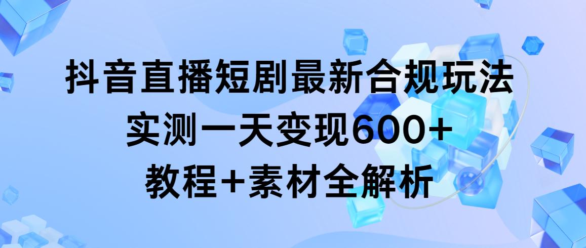 抖音直播短剧最新合规玩法，实测一天变现600+，教程+素材全解析-江南创业网