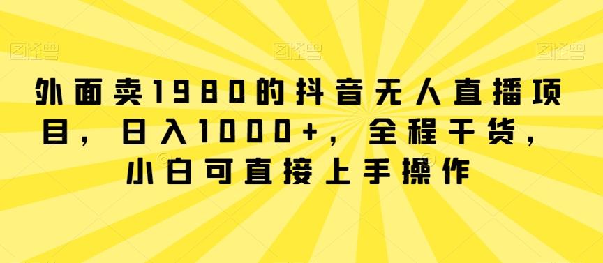 外面卖1980的抖音无人直播项目，日入1000+，全程干货，小白可直接上手操作【揭秘】-江南创业网