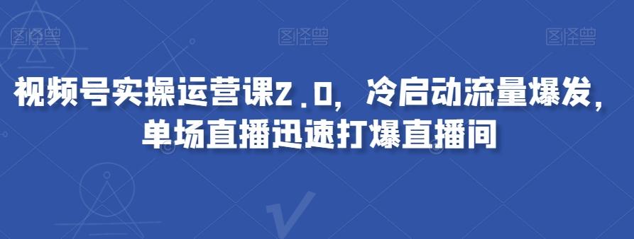 视频号实操运营课2.0，冷启动流量爆发，单场直播迅速打爆直播间-江南创业网