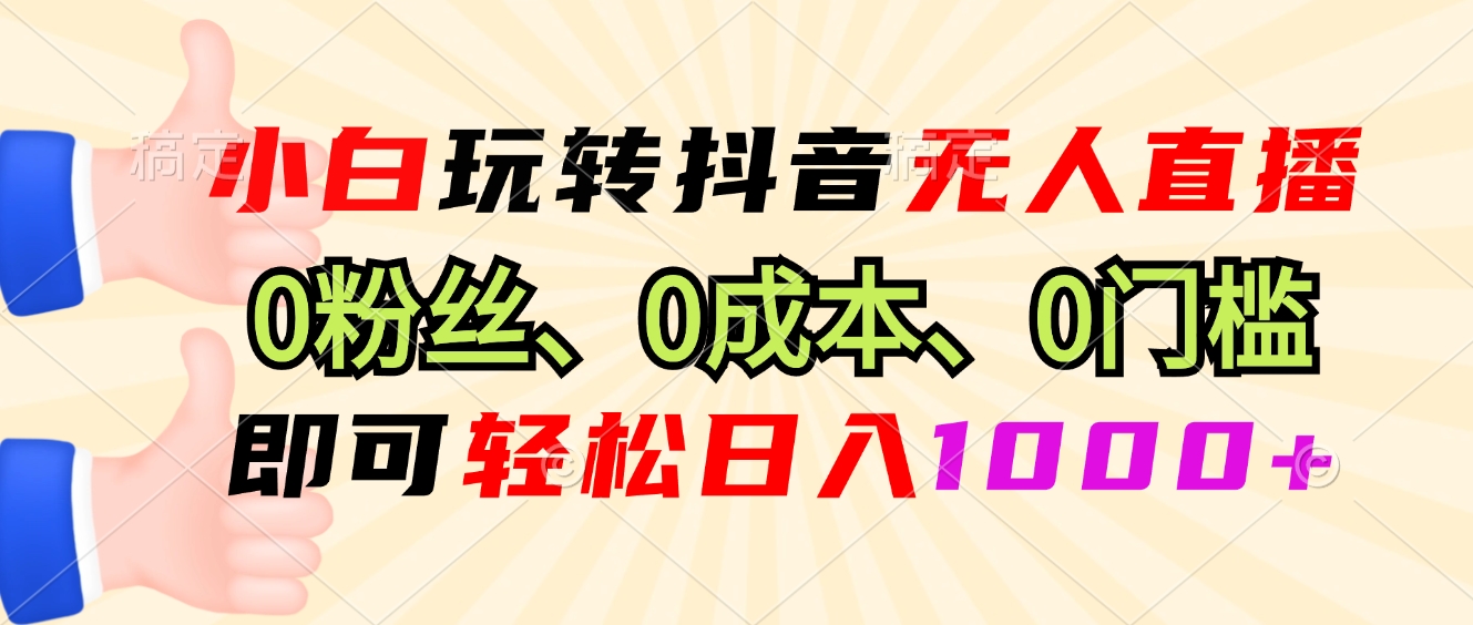 小白玩转抖音无人直播，0粉丝、0成本、0门槛，轻松日入1000+-江南创业网