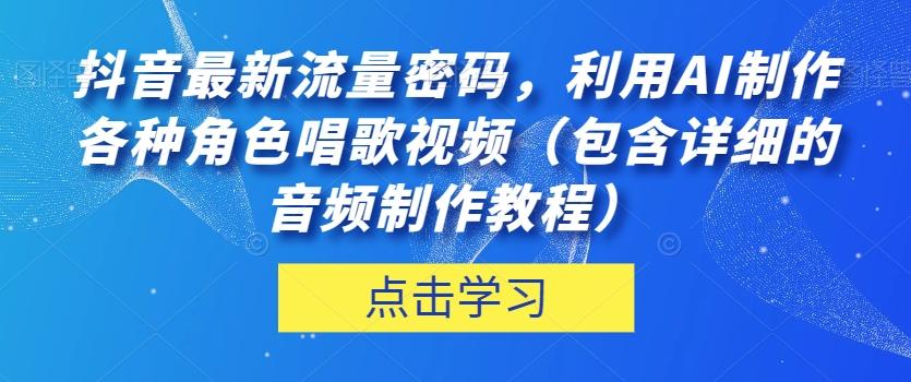抖音最新流量密码，利用AI制作各种角色唱歌视频（包含详细的音频制作教程）【揭秘】-江南创业网