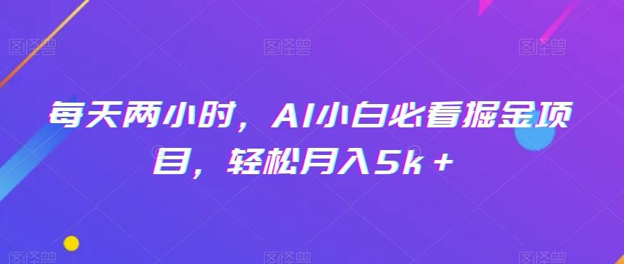 每天两小时，AI小白必看掘金项目，轻松月入5k＋-江南创业网