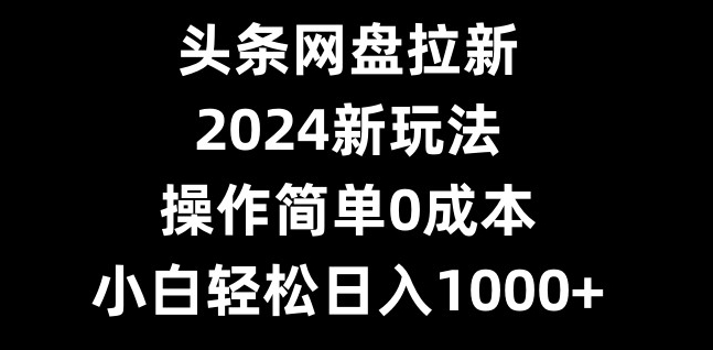 头条网盘拉新，2024新玩法，操作简单0成本，小白轻松日入1000+-江南创业网