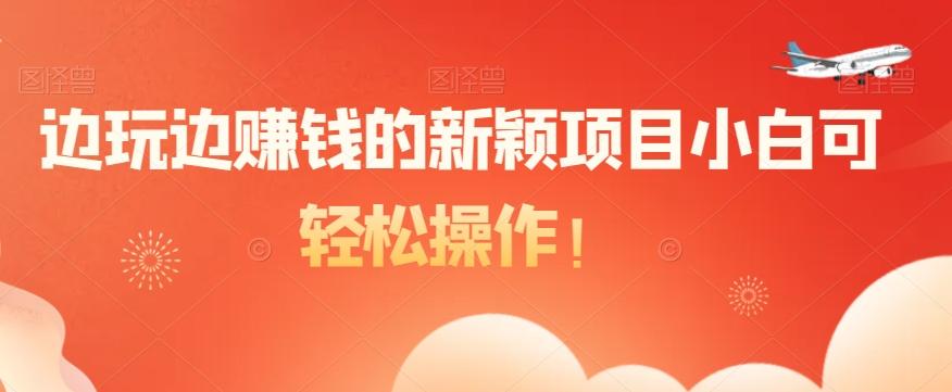 边玩边赚钱的新颖项目小白可轻松操作！-江南创业网