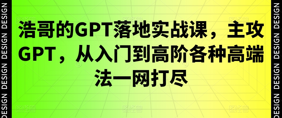 浩哥的GPT落地实战课，主攻GPT，从入门到高阶各种高端法一网打尽-江南创业网