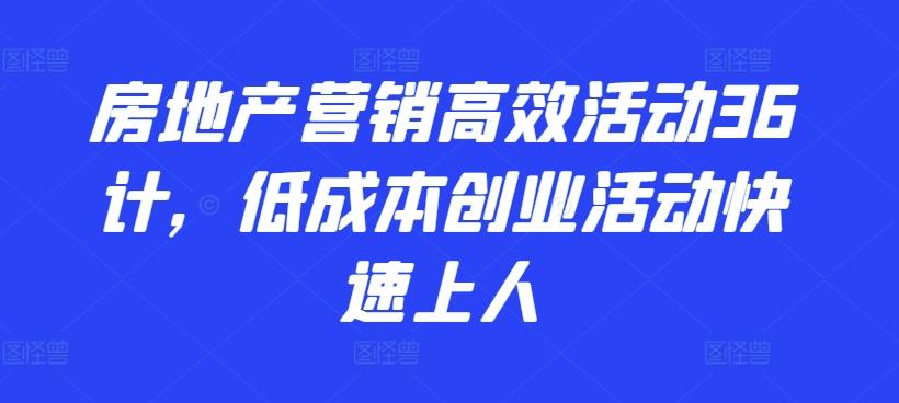 房地产营销高效活动36计，​低成本创业活动快速上人-江南创业网