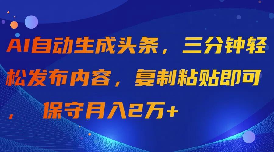 (9811期)AI自动生成头条，三分钟轻松发布内容，复制粘贴即可， 保守月入2万+-江南创业网