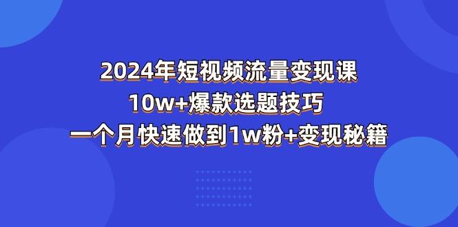 2024年短视频-流量变现课：10w+爆款选题技巧 一个月快速做到1w粉+变现秘籍-江南创业网